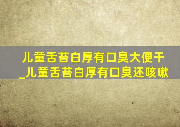 儿童舌苔白厚有口臭大便干_儿童舌苔白厚有口臭还咳嗽