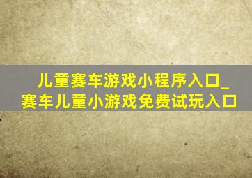 儿童赛车游戏小程序入口_赛车儿童小游戏免费试玩入口