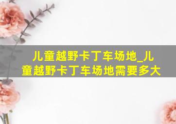 儿童越野卡丁车场地_儿童越野卡丁车场地需要多大