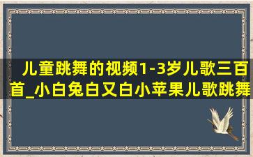 儿童跳舞的视频1-3岁儿歌三百首_小白兔白又白小苹果儿歌跳舞视频