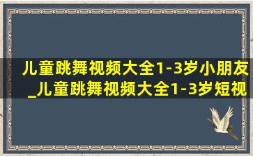 儿童跳舞视频大全1-3岁小朋友_儿童跳舞视频大全1-3岁短视频