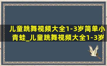 儿童跳舞视频大全1-3岁简单小青蛙_儿童跳舞视频大全1-3岁简单街舞