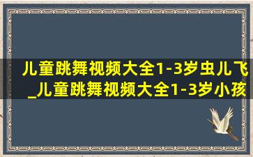 儿童跳舞视频大全1-3岁虫儿飞_儿童跳舞视频大全1-3岁小孩