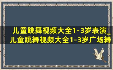 儿童跳舞视频大全1-3岁表演_儿童跳舞视频大全1-3岁广场舞