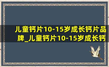 儿童钙片10-15岁成长钙片品牌_儿童钙片10-15岁成长钙片排行榜