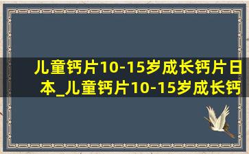 儿童钙片10-15岁成长钙片日本_儿童钙片10-15岁成长钙哪个好