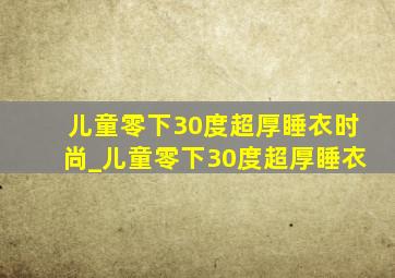 儿童零下30度超厚睡衣时尚_儿童零下30度超厚睡衣