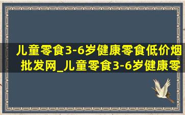 儿童零食3-6岁健康零食(低价烟批发网)_儿童零食3-6岁健康零食品牌