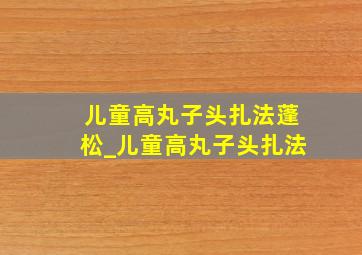 儿童高丸子头扎法蓬松_儿童高丸子头扎法