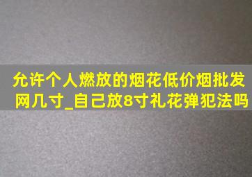 允许个人燃放的烟花(低价烟批发网)几寸_自己放8寸礼花弹犯法吗