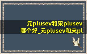 元plusev和宋plusev哪个好_元plusev和宋plusev哪个值得买