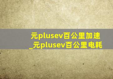 元plusev百公里加速_元plusev百公里电耗