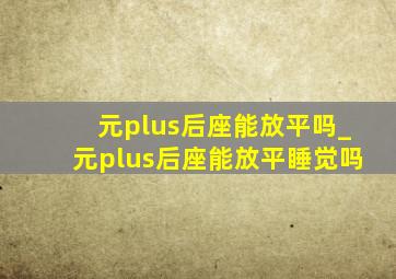 元plus后座能放平吗_元plus后座能放平睡觉吗