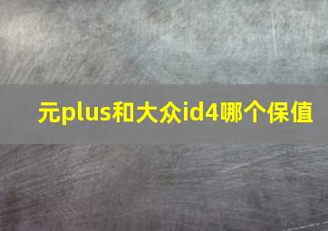 元plus和大众id4哪个保值