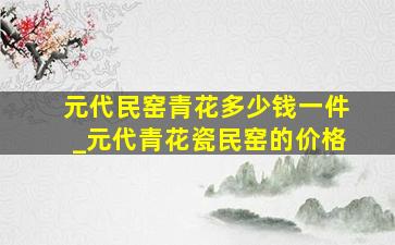 元代民窑青花多少钱一件_元代青花瓷民窑的价格