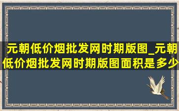 元朝(低价烟批发网)时期版图_元朝(低价烟批发网)时期版图面积是多少