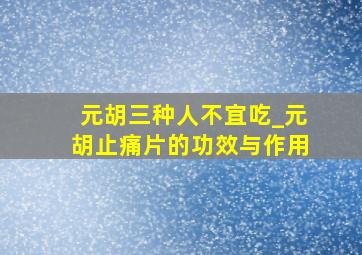 元胡三种人不宜吃_元胡止痛片的功效与作用