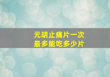 元胡止痛片一次最多能吃多少片