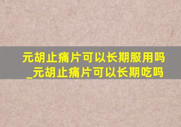 元胡止痛片可以长期服用吗_元胡止痛片可以长期吃吗