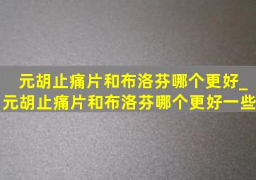 元胡止痛片和布洛芬哪个更好_元胡止痛片和布洛芬哪个更好一些