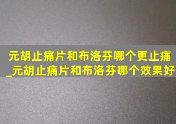 元胡止痛片和布洛芬哪个更止痛_元胡止痛片和布洛芬哪个效果好