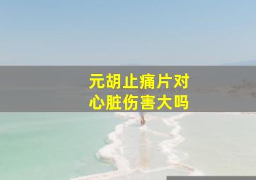 元胡止痛片对心脏伤害大吗