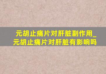 元胡止痛片对肝脏副作用_元胡止痛片对肝脏有影响吗