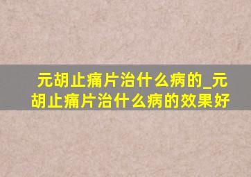 元胡止痛片治什么病的_元胡止痛片治什么病的效果好