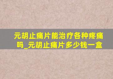 元胡止痛片能治疗各种疼痛吗_元胡止痛片多少钱一盒