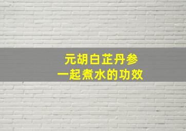 元胡白芷丹参一起煮水的功效