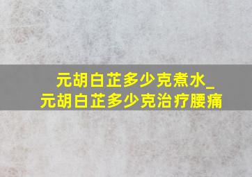 元胡白芷多少克煮水_元胡白芷多少克治疗腰痛