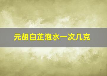 元胡白芷泡水一次几克