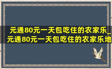 元通80元一天包吃住的农家乐_元通80元一天包吃住的农家乐地址