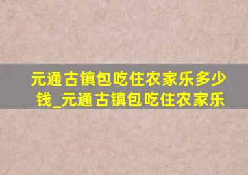 元通古镇包吃住农家乐多少钱_元通古镇包吃住农家乐