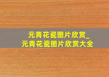 元青花瓷图片欣赏_元青花瓷图片欣赏大全