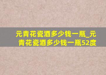 元青花瓷酒多少钱一瓶_元青花瓷酒多少钱一瓶52度