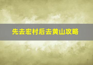 先去宏村后去黄山攻略