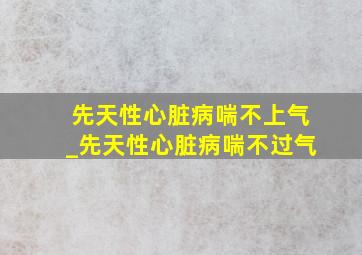 先天性心脏病喘不上气_先天性心脏病喘不过气