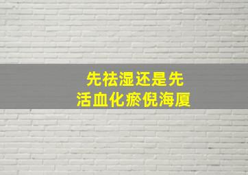 先祛湿还是先活血化瘀倪海厦