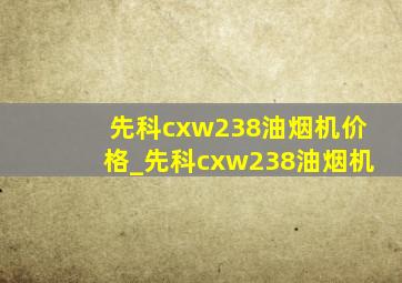 先科cxw238油烟机价格_先科cxw238油烟机