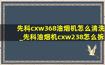 先科cxw368油烟机怎么清洗_先科油烟机cxw238怎么拆卸清洗