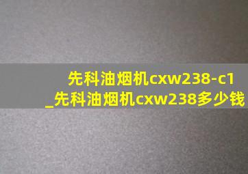 先科油烟机cxw238-c1_先科油烟机cxw238多少钱