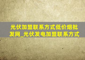 光伏加盟联系方式(低价烟批发网)_光伏发电加盟联系方式