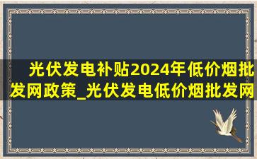 光伏发电补贴2024年(低价烟批发网)政策_光伏发电(低价烟批发网)政策补贴2024年明细