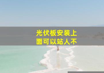 光伏板安装上面可以站人不