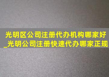 光明区公司注册代办机构哪家好_光明公司注册快速代办哪家正规