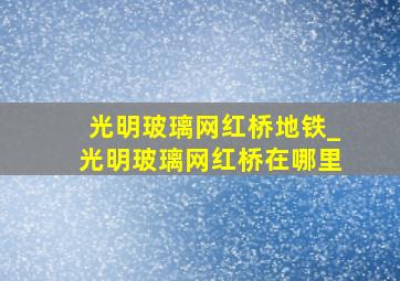 光明玻璃网红桥地铁_光明玻璃网红桥在哪里