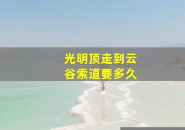 光明顶走到云谷索道要多久