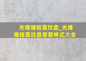 光绪缠枝莲纹盘_光绪缠枝莲纹盘官窑样式大全