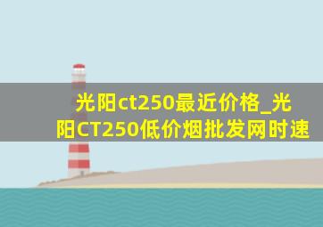 光阳ct250最近价格_光阳CT250(低价烟批发网)时速